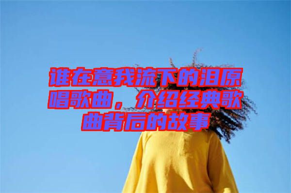 誰在意我流下的淚原唱歌曲，介紹經(jīng)典歌曲背后的故事