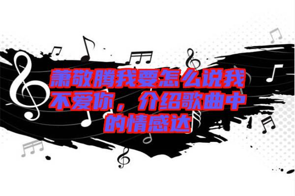 蕭敬騰我要怎么說我不愛你，介紹歌曲中的情感達