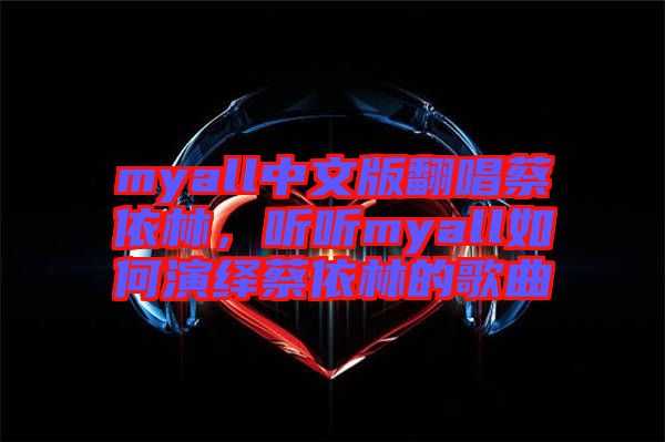 myall中文版翻唱蔡依林，聽聽myall如何演繹蔡依林的歌曲