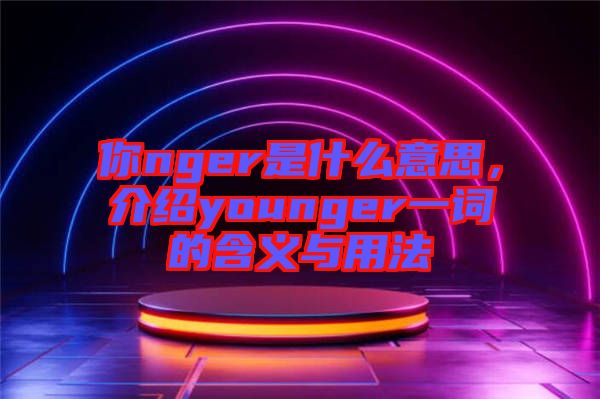 你nger是什么意思，介紹younger一詞的含義與用法