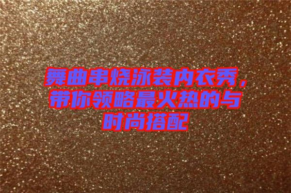 舞曲串燒泳裝內(nèi)衣秀，帶你領(lǐng)略最火熱的與時尚搭配