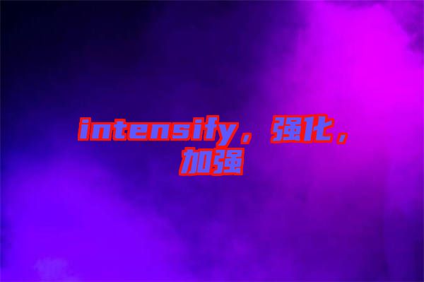 intensify，強(qiáng)化，加強(qiáng)