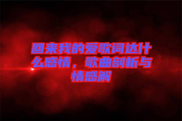 回來我的愛歌詞達(dá)什么感情，歌曲剖析與情感解