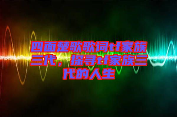 四面楚歌歌詞tf家族三代，探尋tf家族三代的人生