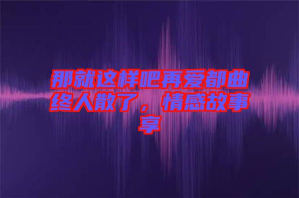 那就這樣吧再愛(ài)都曲終人散了，情感故事享