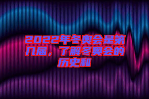 2022年冬奧會(huì)是第幾屆，了解冬奧會(huì)的歷史和