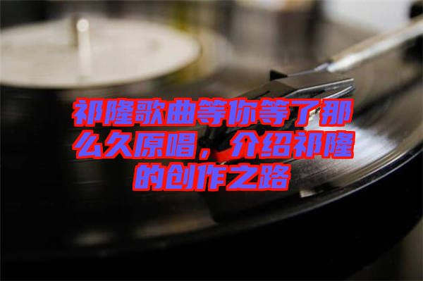 祁隆歌曲等你等了那么久原唱，介紹祁隆的創(chuàng)作之路