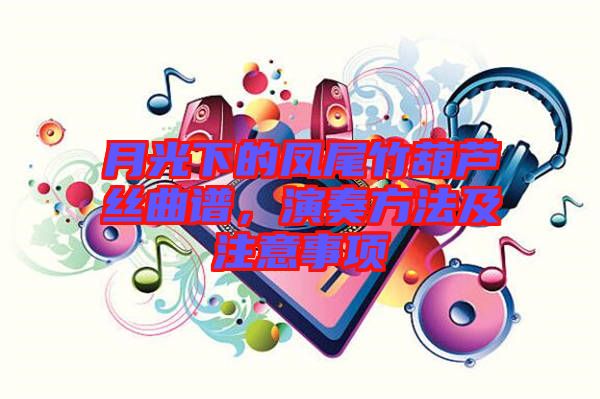 月光下的鳳尾竹葫蘆絲曲譜，演奏方法及注意事項(xiàng)