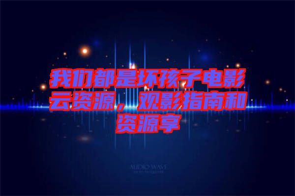 我們都是壞孩子電影云資源，觀影指南和資源享