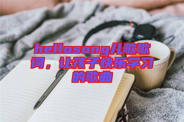 hellosong兒歌歌詞，讓孩子快樂(lè)學(xué)習(xí)的歌曲