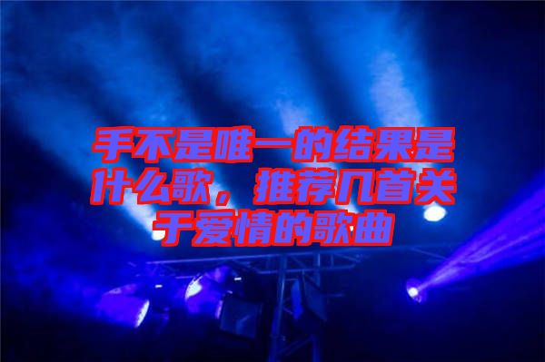 手不是唯一的結(jié)果是什么歌，推薦幾首關于愛情的歌曲