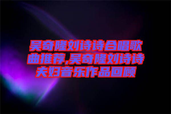 吳奇隆劉詩(shī)詩(shī)合唱歌曲推薦,吳奇隆劉詩(shī)詩(shī)夫婦音樂作品回顧