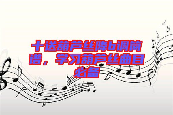 十送葫蘆絲降b調(diào)簡(jiǎn)譜，學(xué)習(xí)葫蘆絲曲目必備