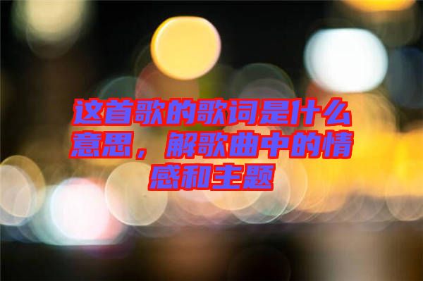 這首歌的歌詞是什么意思，解歌曲中的情感和主題