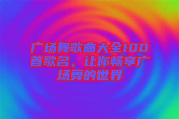 廣場(chǎng)舞歌曲大全100首歌名，讓你暢享廣場(chǎng)舞的世界