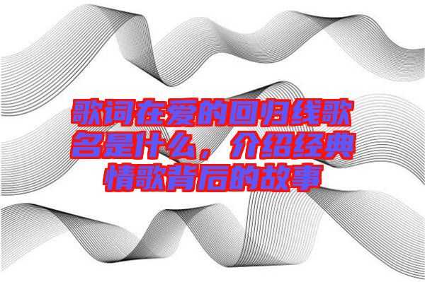 歌詞在愛的回歸線歌名是什么，介紹經(jīng)典情歌背后的故事