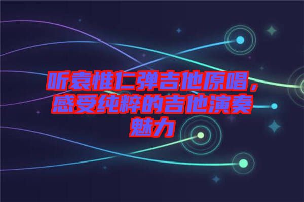 聽袁惟仁彈吉他原唱，感受純粹的吉他演奏魅力