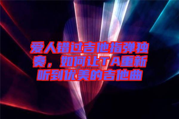 愛人錯(cuò)過吉他指彈獨(dú)奏，如何讓TA重新聽到優(yōu)美的吉他曲