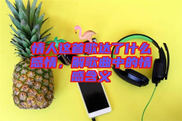 情人這首歌達(dá)了什么感情，解歌曲中的情感含義