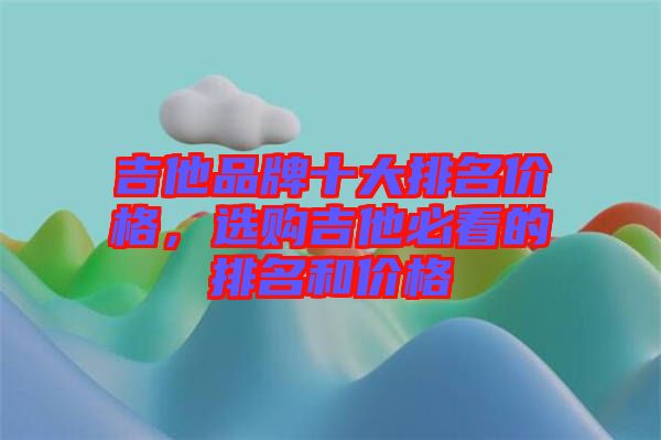 吉他品牌十大排名價(jià)格，選購(gòu)吉他必看的排名和價(jià)格