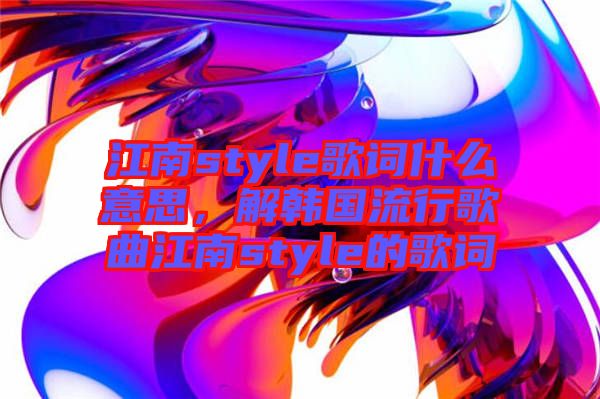 江南style歌詞什么意思，解韓國流行歌曲江南style的歌詞