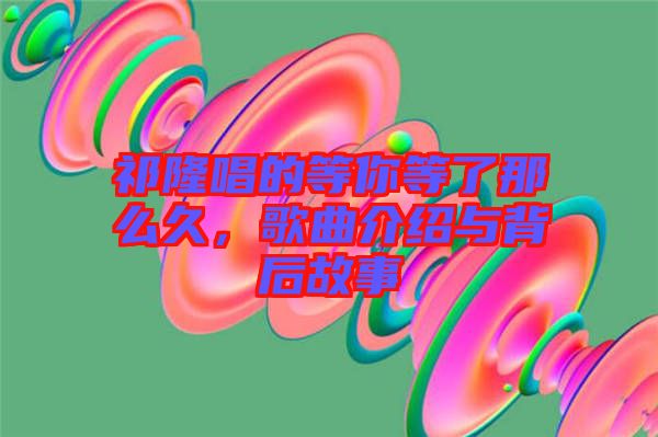 祁隆唱的等你等了那么久，歌曲介紹與背后故事