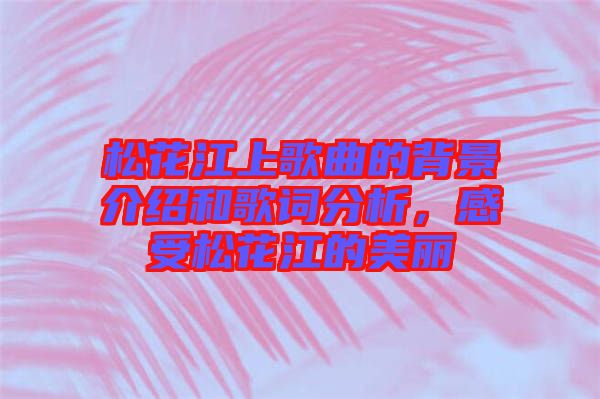 松花江上歌曲的背景介紹和歌詞分析，感受松花江的美麗