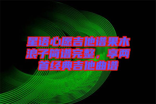 星語心愿吉他譜果木浪子簡譜完整，享兩首經(jīng)典吉他曲譜