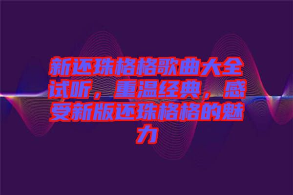 新還珠格格歌曲大全試聽，重溫經(jīng)典，感受新版還珠格格的魅力