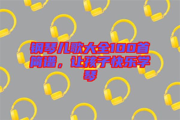 鋼琴兒歌大全100首簡譜，讓孩子快樂學(xué)琴