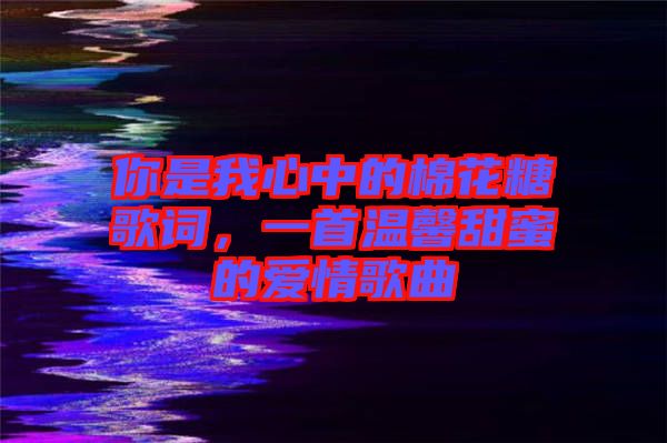 你是我心中的棉花糖歌詞，一首溫馨甜蜜的愛情歌曲