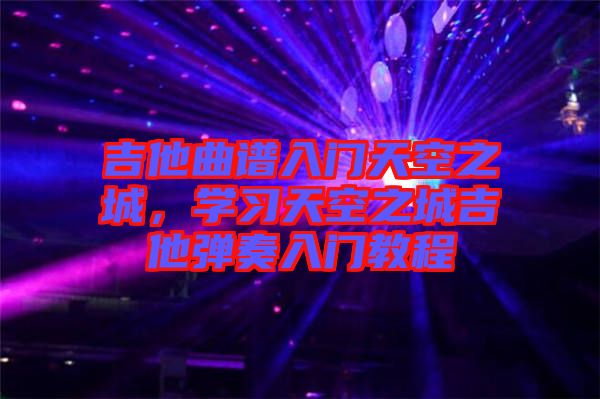 吉他曲譜入門天空之城，學(xué)習(xí)天空之城吉他彈奏入門教程