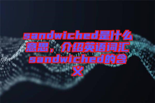 sandwiched是什么意思，介紹英語(yǔ)詞匯sandwiched的含義