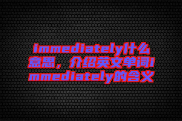 immediately什么意思，介紹英文單詞immediately的含義