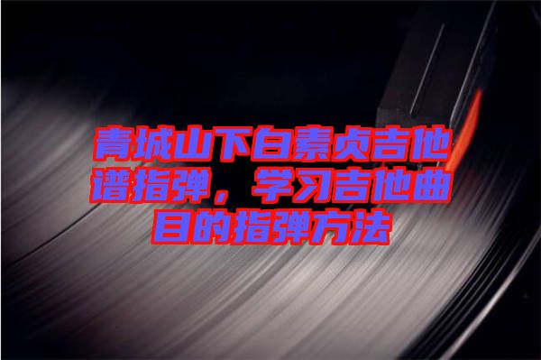 青城山下白素貞吉他譜指彈，學(xué)習(xí)吉他曲目的指彈方法