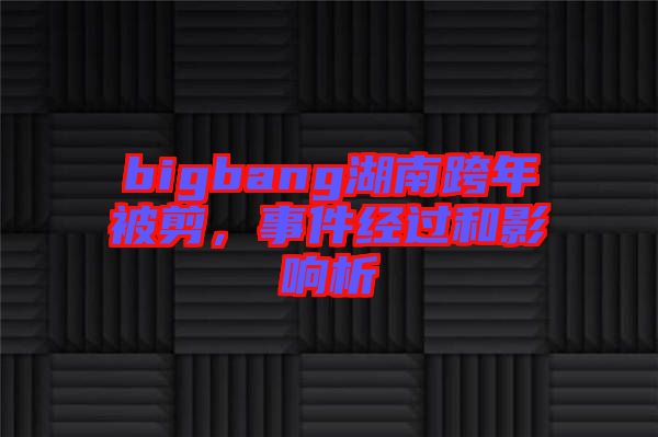 bigbang湖南跨年被剪，事件經(jīng)過和影響析