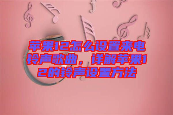 蘋果12怎么設(shè)置來電鈴聲歌曲，詳解蘋果12的鈴聲設(shè)置方法