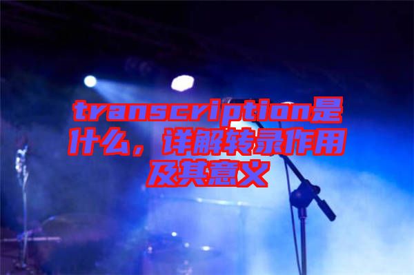 transcription是什么，詳解轉(zhuǎn)錄作用及其意義