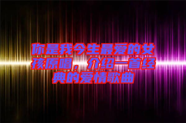 你是我今生最愛的女孩原唱，介紹一首經(jīng)典的愛情歌曲