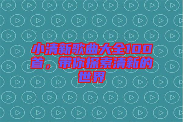 小清新歌曲大全100首，帶你探索清新的世界