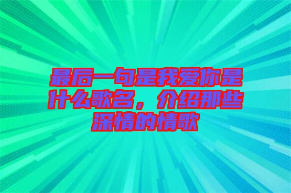 最后一句是我愛你是什么歌名，介紹那些深情的情歌