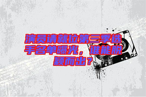 演員請(qǐng)就位第三季選手名單曝光，誰能脫穎而出？