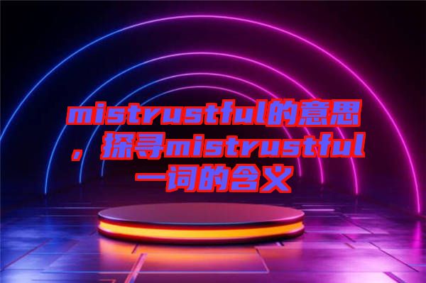 mistrustful的意思，探尋mistrustful一詞的含義