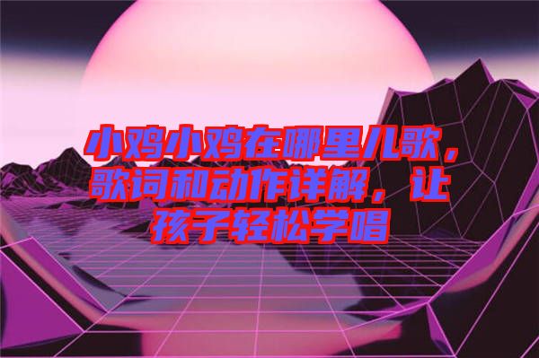 小雞小雞在哪里兒歌，歌詞和動(dòng)作詳解，讓孩子輕松學(xué)唱