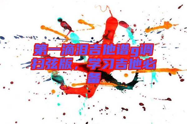 第一滴淚吉他譜g調(diào)掃弦版，學(xué)習(xí)吉他必備