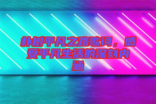 樸樹平凡之路歌詞，感受平凡生活的深刻內(nèi)涵