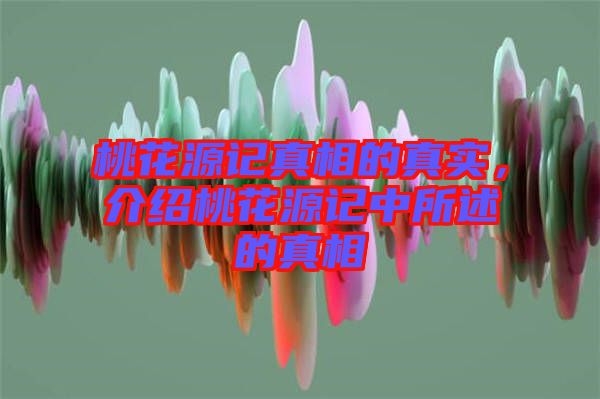 桃花源記真相的真實，介紹桃花源記中所述的真相