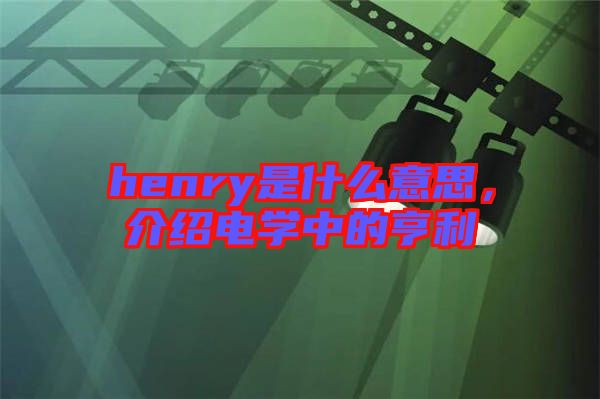 henry是什么意思，介紹電學(xué)中的亨利