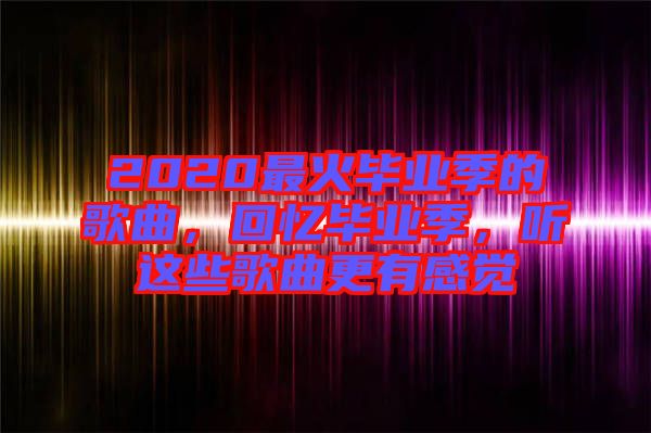 2020最火畢業(yè)季的歌曲，回憶畢業(yè)季，聽這些歌曲更有感覺