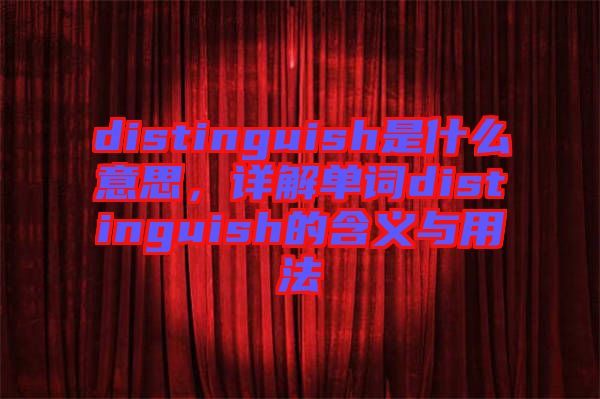 distinguish是什么意思，詳解單詞distinguish的含義與用法